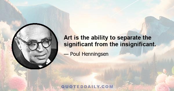 Art is the ability to separate the significant from the insignificant.