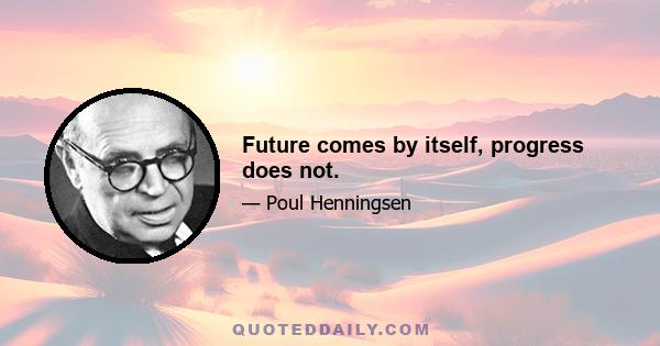 Future comes by itself, progress does not.