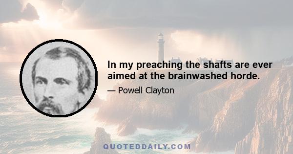 In my preaching the shafts are ever aimed at the brainwashed horde.