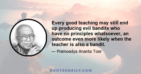 Every good teaching may still end up producing evil bandits who have no principles whatsoever, an outcome even more likely when the teacher is also a bandit.