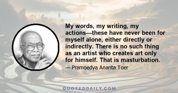 My words, my writing, my actions—these have never been for myself alone, either directly or indirectly. There is no such thing as an artist who creates art only for himself. That is masturbation.