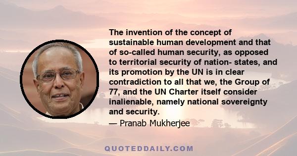 The invention of the concept of sustainable human development and that of so-called human security, as opposed to territorial security of nation- states, and its promotion by the UN is in clear contradiction to all that 