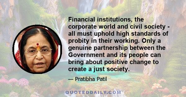 Financial institutions, the corporate world and civil society - all must uphold high standards of probity in their working. Only a genuine partnership between the Government and its people can bring about positive