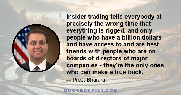 Insider trading tells everybody at precisely the wrong time that everything is rigged, and only people who have a billion dollars and have access to and are best friends with people who are on boards of directors of