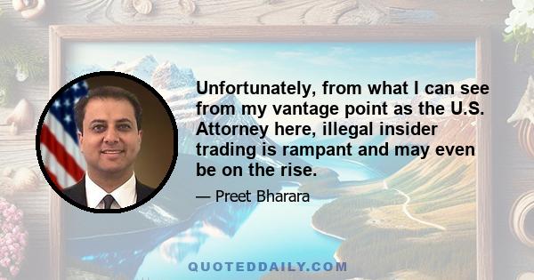 Unfortunately, from what I can see from my vantage point as the U.S. Attorney here, illegal insider trading is rampant and may even be on the rise.