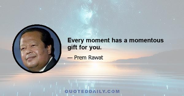 Every moment has a momentous gift for you.