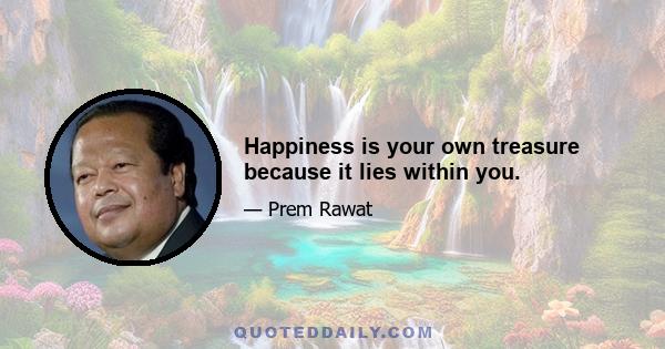 Happiness is your own treasure because it lies within you.