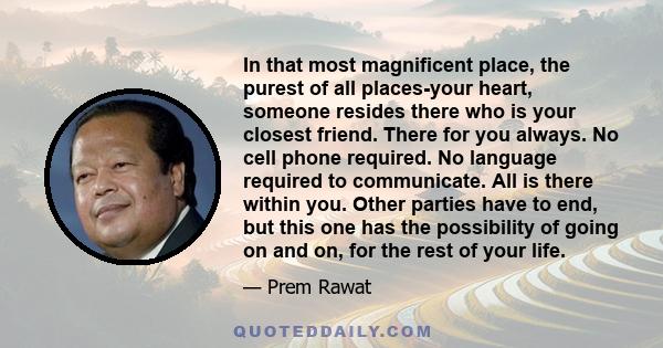 In that most magnificent place, the purest of all places-your heart, someone resides there who is your closest friend. There for you always. No cell phone required. No language required to communicate. All is there