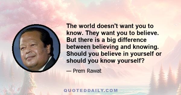 The world doesn't want you to know. They want you to believe. But there is a big difference between believing and knowing. Should you believe in yourself or should you know yourself?