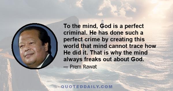 To the mind, God is a perfect criminal. He has done such a perfect crime by creating this world that mind cannot trace how He did it. That is why the mind always freaks out about God.