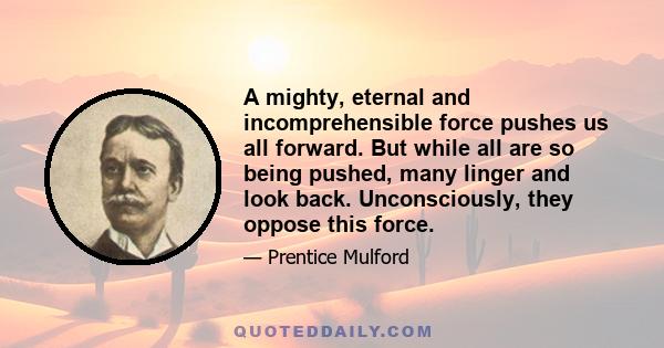 A mighty, eternal and incomprehensible force pushes us all forward. But while all are so being pushed, many linger and look back. Unconsciously, they oppose this force.