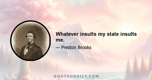 Whatever insults my state insults me.