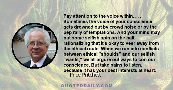 Pay attention to the voice within. . . . Sometimes the voice of your conscience gets drowned out by crowd noise or by the pep rally of temptations. And your mind may put some selfish spin on the ball, rationalizing that 