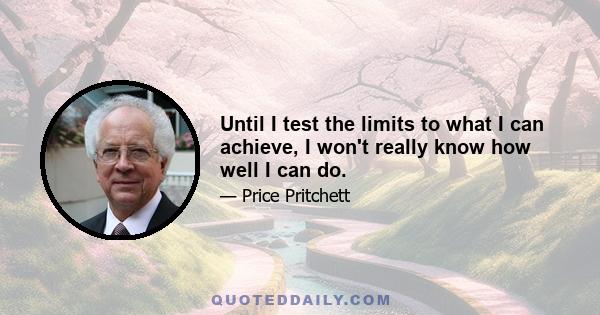 Until I test the limits to what I can achieve, I won't really know how well I can do.