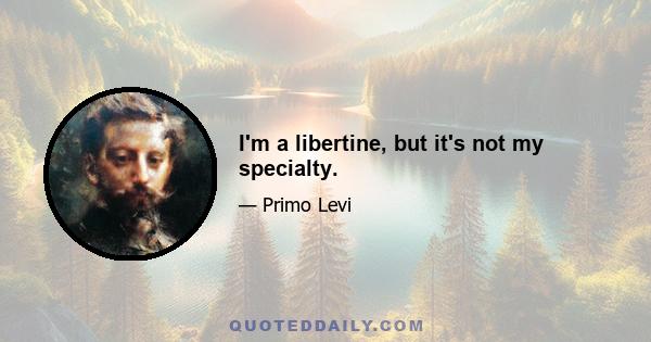 I'm a libertine, but it's not my specialty.