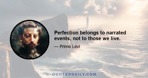 Perfection belongs to narrated events, not to those we live.