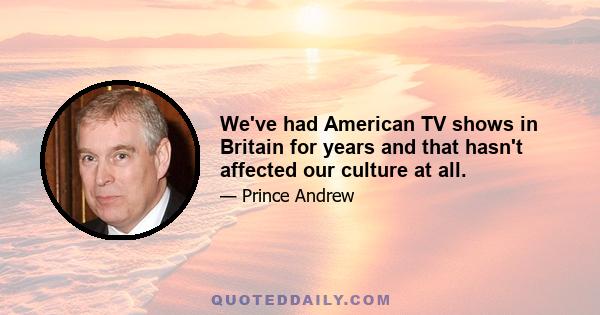 We've had American TV shows in Britain for years and that hasn't affected our culture at all.