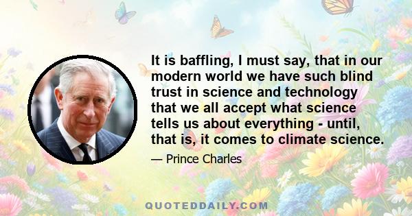 It is baffling, I must say, that in our modern world we have such blind trust in science and technology that we all accept what science tells us about everything - until, that is, it comes to climate science.