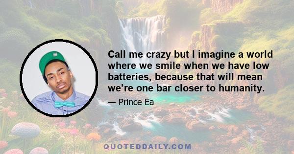 Call me crazy but I imagine a world where we smile when we have low batteries, because that will mean we’re one bar closer to humanity.