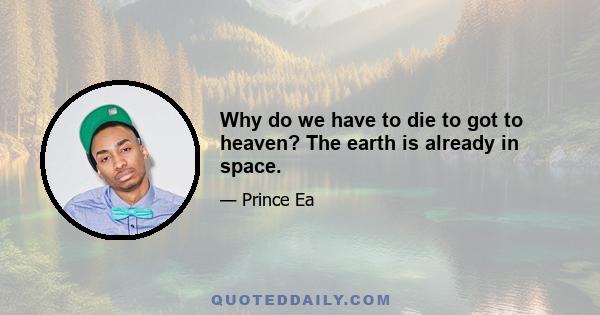 Why do we have to die to got to heaven? The earth is already in space.