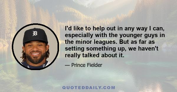 I'd like to help out in any way I can, especially with the younger guys in the minor leagues. But as far as setting something up, we haven't really talked about it.