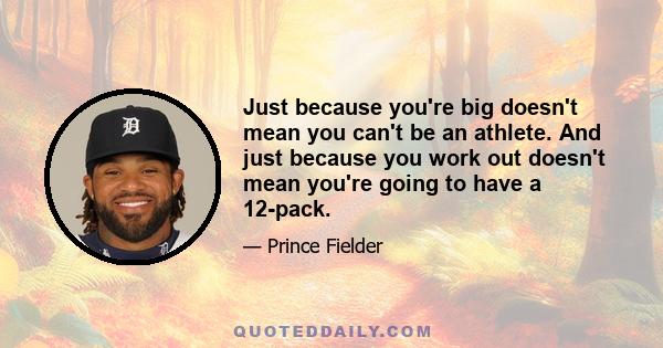 Just because you're big doesn't mean you can't be an athlete. And just because you work out doesn't mean you're going to have a 12-pack.