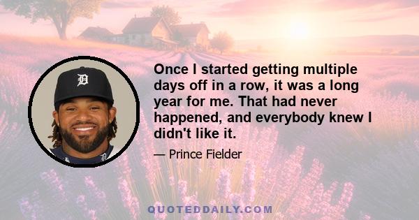 Once I started getting multiple days off in a row, it was a long year for me. That had never happened, and everybody knew I didn't like it.