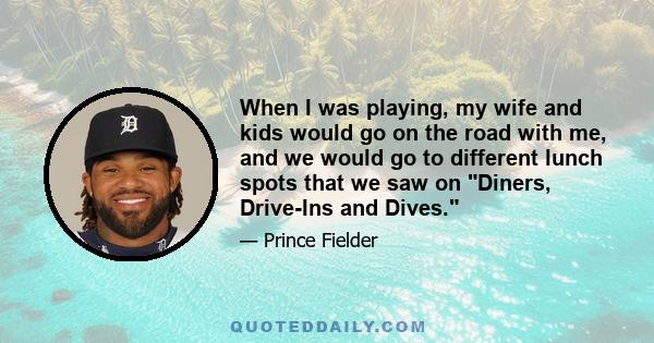 When I was playing, my wife and kids would go on the road with me, and we would go to different lunch spots that we saw on Diners, Drive-Ins and Dives.