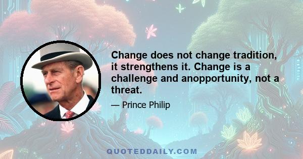 Change does not change tradition, it strengthens it. Change is a challenge and anopportunity, not a threat.