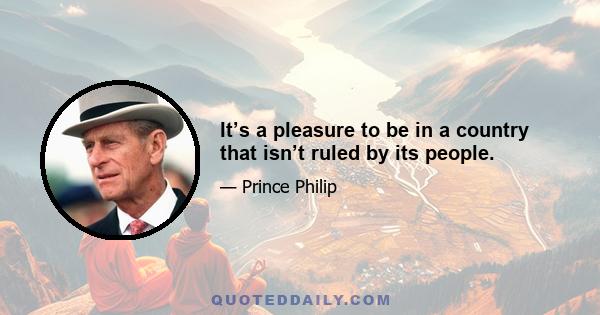 It’s a pleasure to be in a country that isn’t ruled by its people.