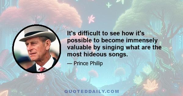 It's difficult to see how it's possible to become immensely valuable by singing what are the most hideous songs.