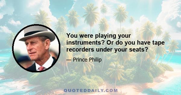You were playing your instruments? Or do you have tape recorders under your seats?