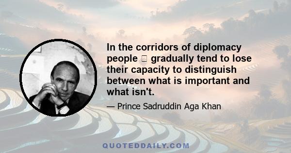 In the corridors of diplomacy people ﻿ gradually tend to lose their capacity to distinguish between what is important and what isn't.