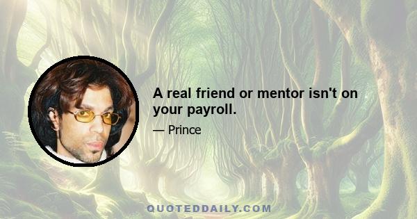 A real friend or mentor isn't on your payroll.