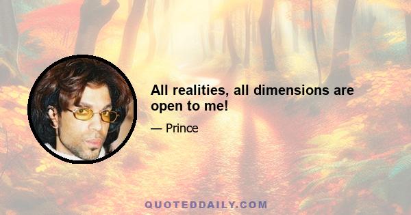 All realities, all dimensions are open to me!