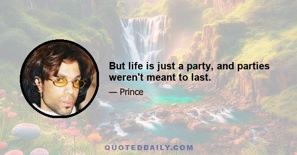 But life is just a party, and parties weren't meant to last.