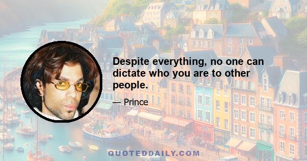 Despite everything, no one can dictate who you are to other people.