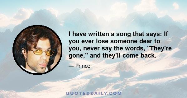 I have written a song that says: If you ever lose someone dear to you, never say the words, They're gone, and they'll come back.