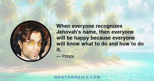 When everyone recognizes Jehovah's name, then everyone will be happy because everyone will know what to do and how to do it.