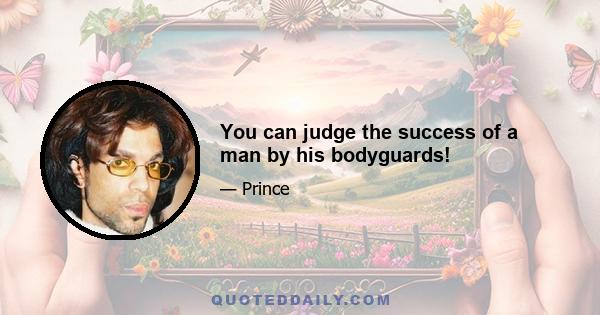 You can judge the success of a man by his bodyguards!