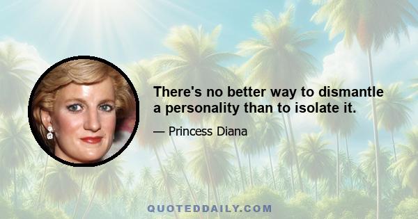 There's no better way to dismantle a personality than to isolate it.