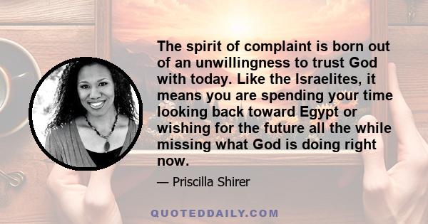 The spirit of complaint is born out of an unwillingness to trust God with today. Like the Israelites, it means you are spending your time looking back toward Egypt or wishing for the future all the while missing what