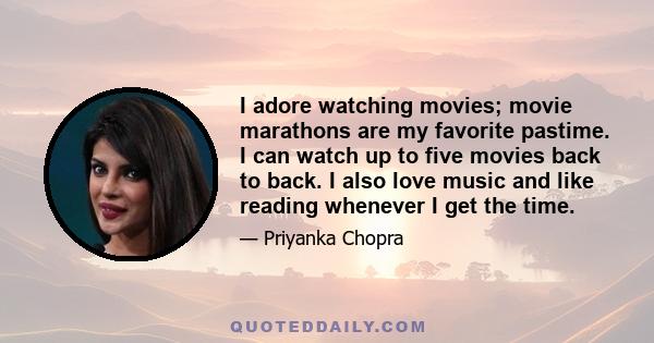 I adore watching movies; movie marathons are my favorite pastime. I can watch up to five movies back to back. I also love music and like reading whenever I get the time.