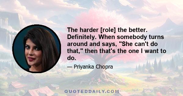 The harder [role] the better. Definitely. When somebody turns around and says, She can't do that, then that's the one I want to do.