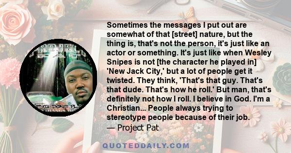 Sometimes the messages I put out are somewhat of that [street] nature, but the thing is, that's not the person, it's just like an actor or something. It's just like when Wesley Snipes is not [the character he played in] 