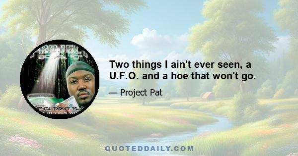 Two things I ain't ever seen, a U.F.O. and a hoe that won't go.