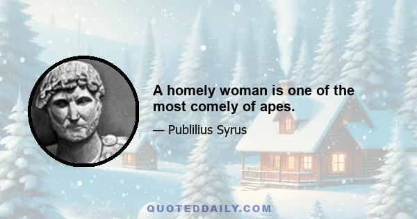 A homely woman is one of the most comely of apes.