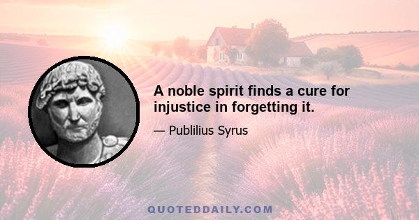 A noble spirit finds a cure for injustice in forgetting it.