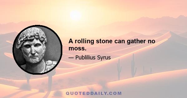 A rolling stone can gather no moss.