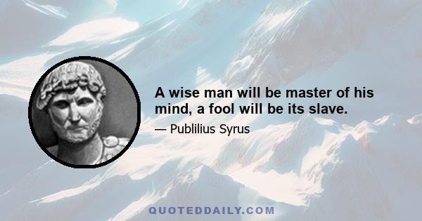 A wise man will be master of his mind, a fool will be its slave.